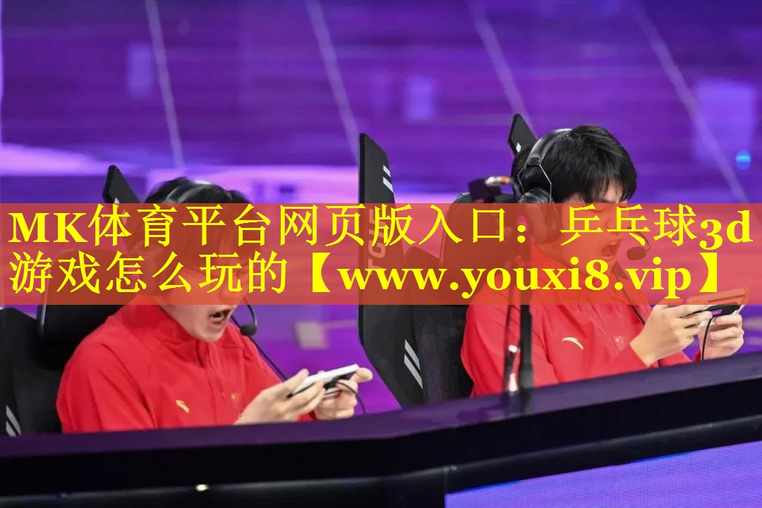 MK体育平台网页版入口：乒乓球3d游戏怎么玩的