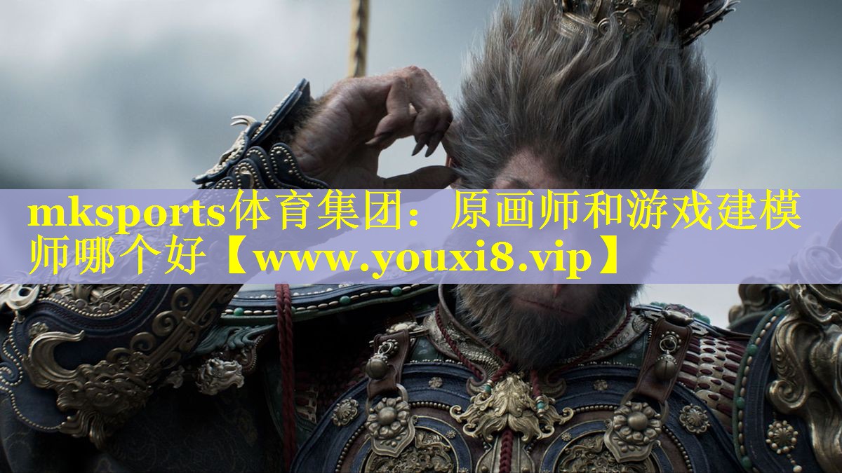 mksports体育集团：原画师和游戏建模师哪个好
